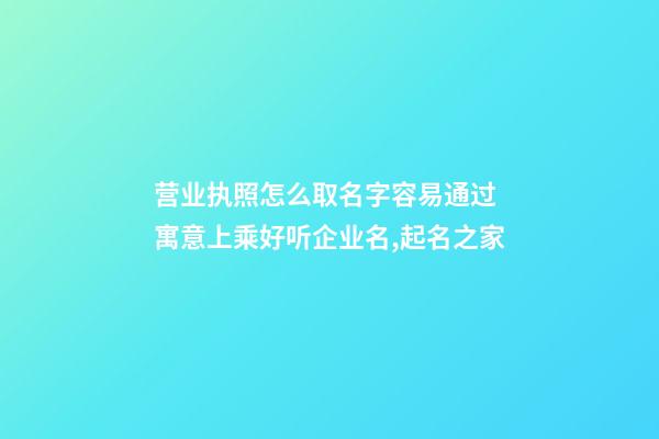 营业执照怎么取名字容易通过 寓意上乘好听企业名,起名之家-第1张-公司起名-玄机派